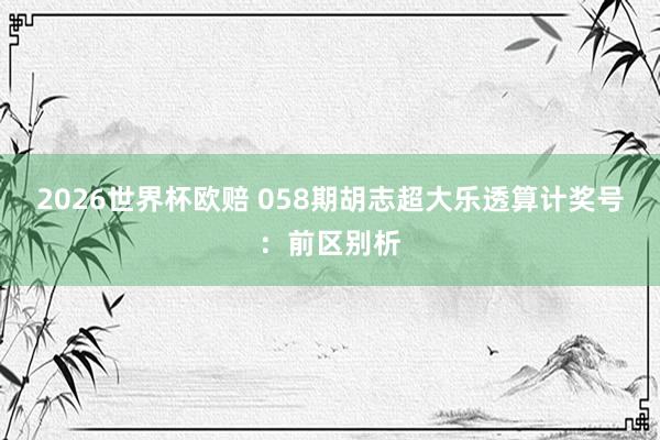 2026世界杯欧赔 058期胡志超大乐透算计奖号：前区别析