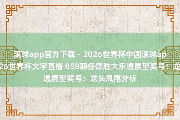 滚球app官方下载 - 2026世界杯中国滚球app官网，2026世界杯文字直播 058期任德胜大乐透展望奖号：龙头凤尾分析