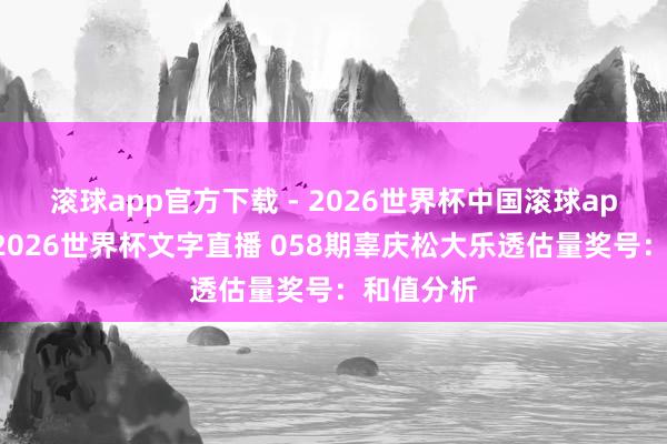 滚球app官方下载 - 2026世界杯中国滚球app官网，2026世界杯文字直播 058期辜庆松大乐透估量奖号：和值分析