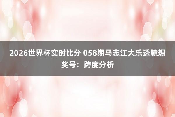 2026世界杯实时比分 058期马志江大乐透臆想奖号：跨度分析