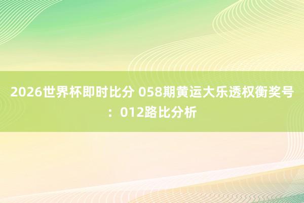 2026世界杯即时比分 058期黄运大乐透权衡奖号：012路比分析