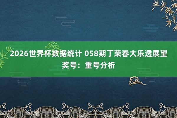 2026世界杯数据统计 058期丁荣春大乐透展望奖号：重号分析