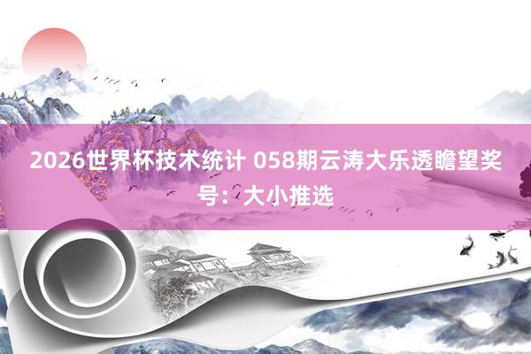 2026世界杯技术统计 058期云涛大乐透瞻望奖号：大小推选