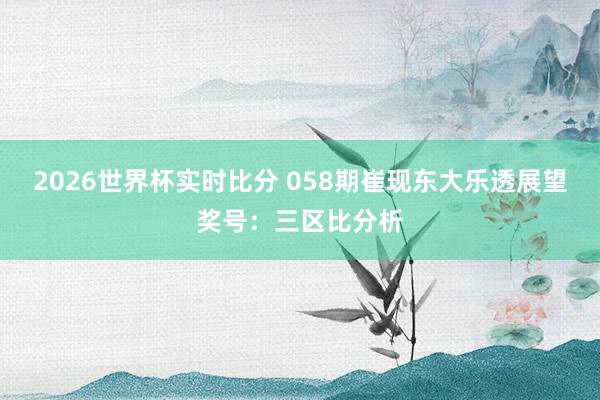2026世界杯实时比分 058期崔现东大乐透展望奖号：三区比分析