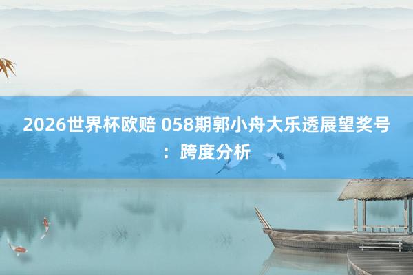 2026世界杯欧赔 058期郭小舟大乐透展望奖号：跨度分析