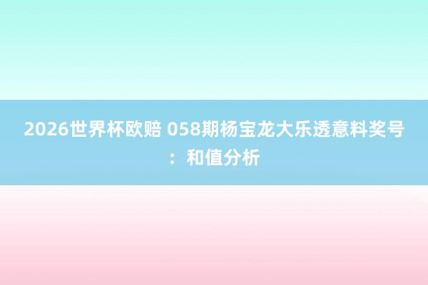 2026世界杯欧赔 058期杨宝龙大乐透意料奖号：和值分析