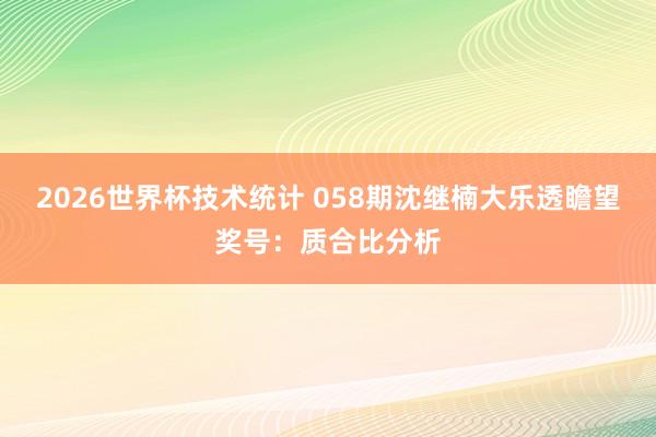 2026世界杯技术统计 058期沈继楠大乐透瞻望奖号：质合比分析