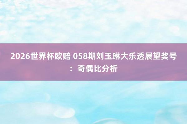 2026世界杯欧赔 058期刘玉琳大乐透展望奖号：奇偶比分析