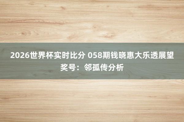 2026世界杯实时比分 058期钱晓惠大乐透展望奖号：邻孤传分析