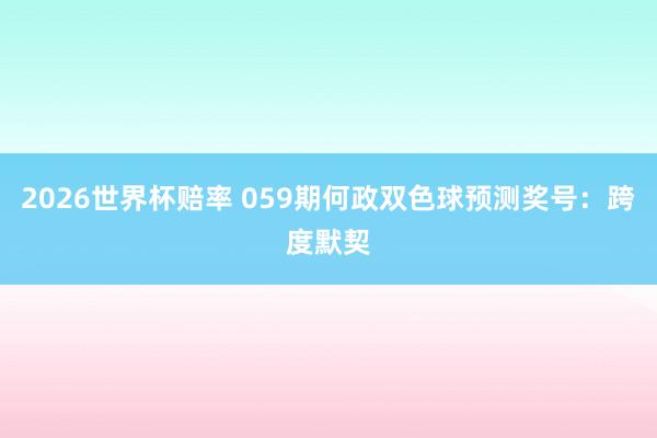 2026世界杯赔率 059期何政双色球预测奖号:跨度默契