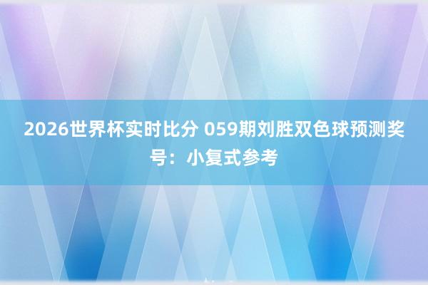 2026世界杯实时比分 059期刘胜双色球预测奖号：小复式参考
