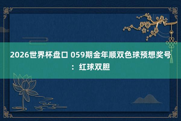 2026世界杯盘口 059期金年顺双色球预想奖号：红球双胆