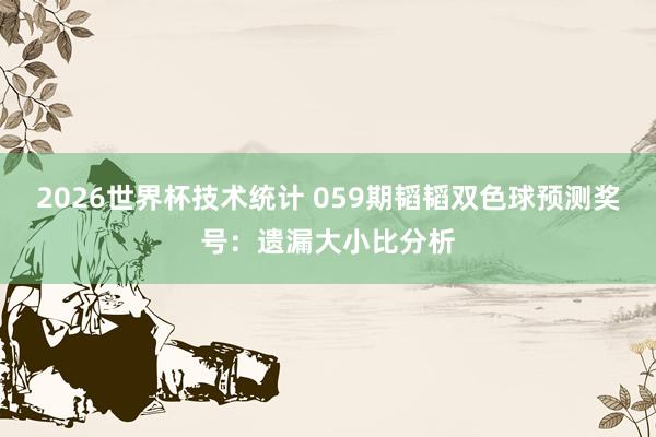 2026世界杯技术统计 059期韬韬双色球预测奖号：遗漏大小比分析