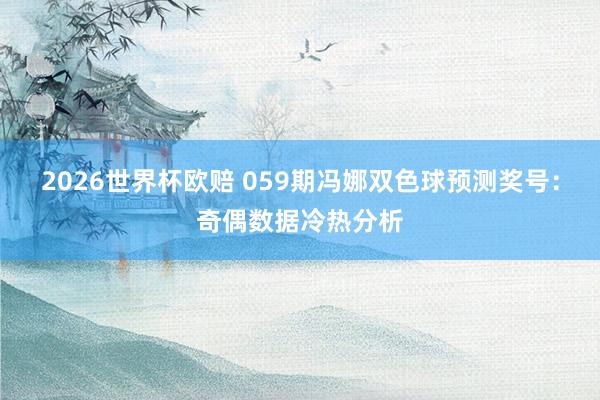 2026世界杯欧赔 059期冯娜双色球预测奖号：奇偶数据冷热分析