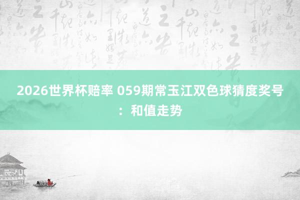 2026世界杯赔率 059期常玉江双色球猜度奖号：和值走势