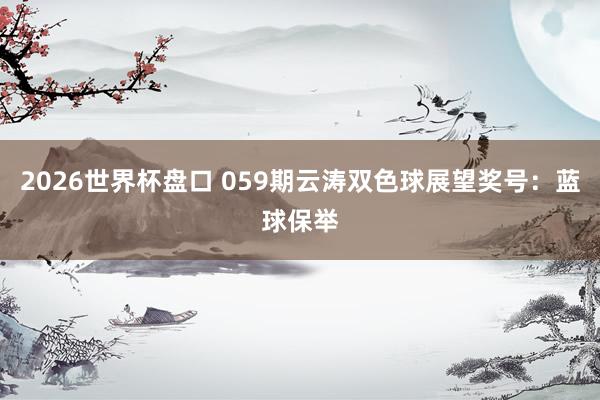 2026世界杯盘口 059期云涛双色球展望奖号：蓝球保举