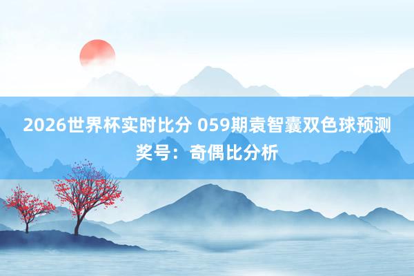 2026世界杯实时比分 059期袁智囊双色球预测奖号：奇偶比分析