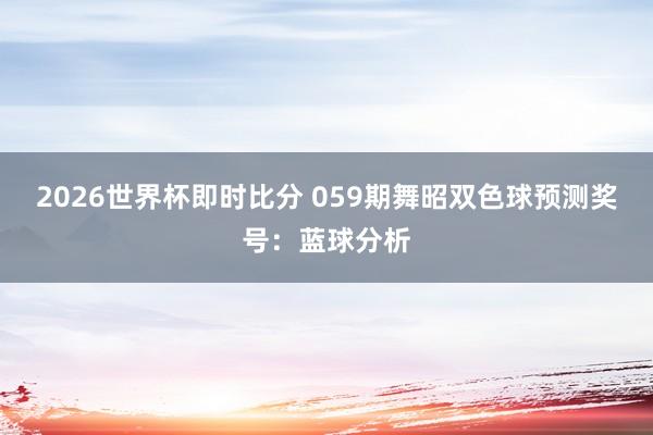 2026世界杯即时比分 059期舞昭双色球预测奖号：蓝球分析