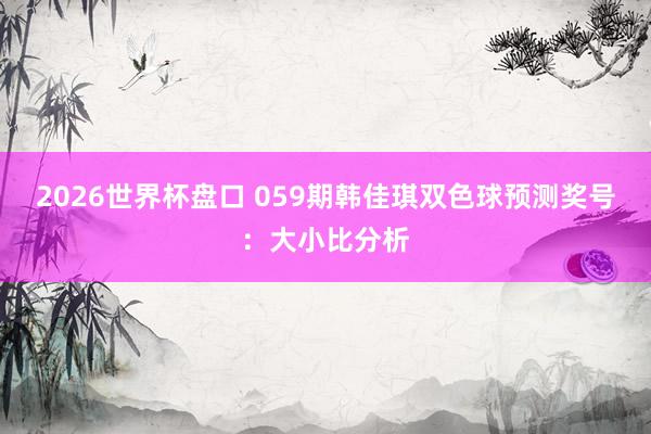 2026世界杯盘口 059期韩佳琪双色球预测奖号：大小比分析
