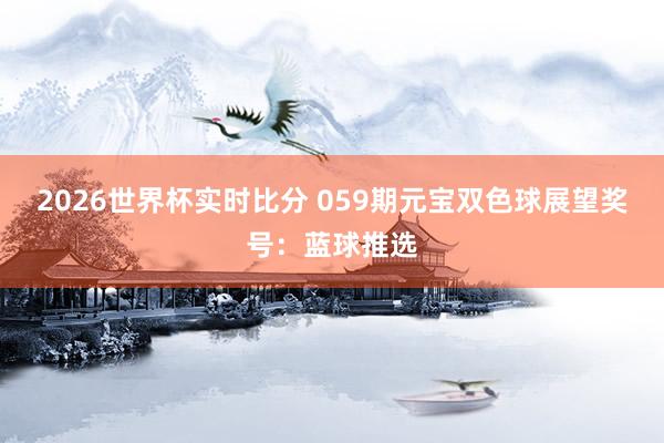 2026世界杯实时比分 059期元宝双色球展望奖号：蓝球推选