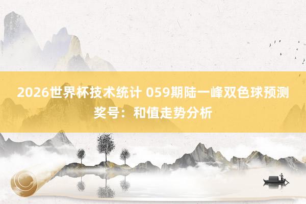 2026世界杯技术统计 059期陆一峰双色球预测奖号：和值走势分析