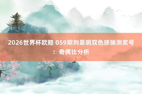 2026世界杯欧赔 059期刘景明双色球揣测奖号：奇偶比分析