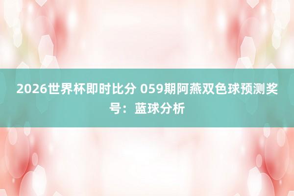 2026世界杯即时比分 059期阿燕双色球预测奖号：蓝球分析