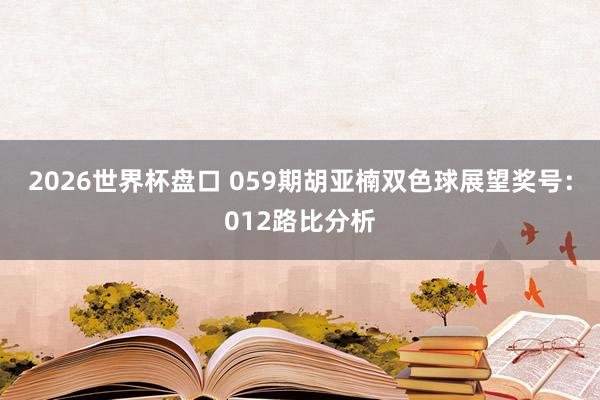2026世界杯盘口 059期胡亚楠双色球展望奖号:012路比分析