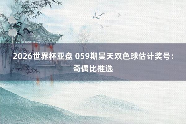 2026世界杯亚盘 059期昊天双色球估计奖号：奇偶比推选