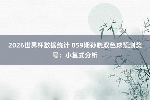 2026世界杯数据统计 059期孙晓双色球预测奖号：小复式分析
