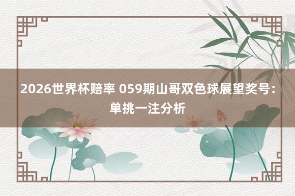 2026世界杯赔率 059期山哥双色球展望奖号：单挑一注分析