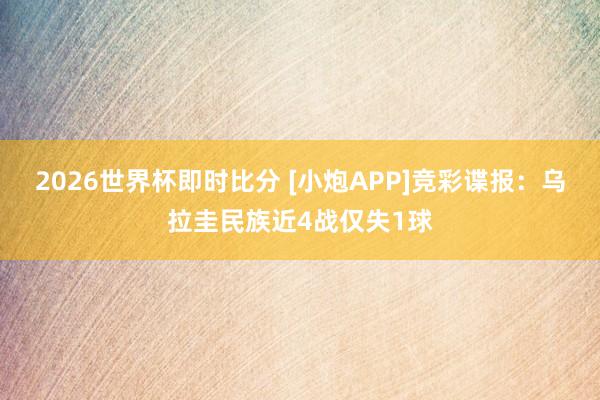 2026世界杯即时比分 [小炮APP]竞彩谍报：乌拉圭民族近4战仅失1球