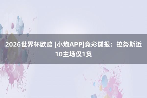 2026世界杯欧赔 [小炮APP]竞彩谍报：拉努斯近10主场仅1负