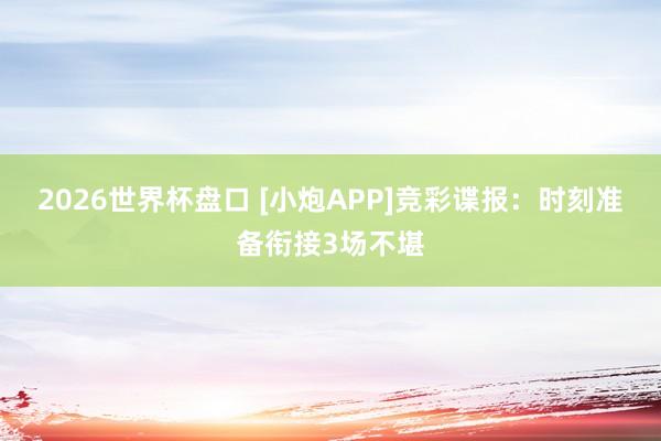 2026世界杯盘口 [小炮APP]竞彩谍报：时刻准备衔接3场不堪