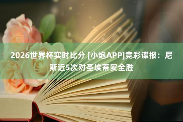 2026世界杯实时比分 [小炮APP]竞彩谍报：尼斯近5次对圣埃蒂安全胜
