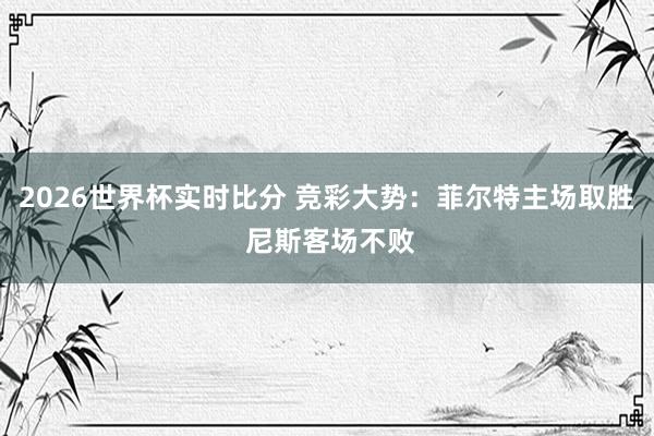 2026世界杯实时比分 竞彩大势:菲尔特主场取胜 尼斯客场不败