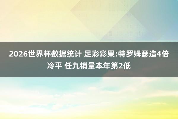 2026世界杯数据统计 足彩彩果:特罗姆瑟造4倍冷平 任九销量本年第2低