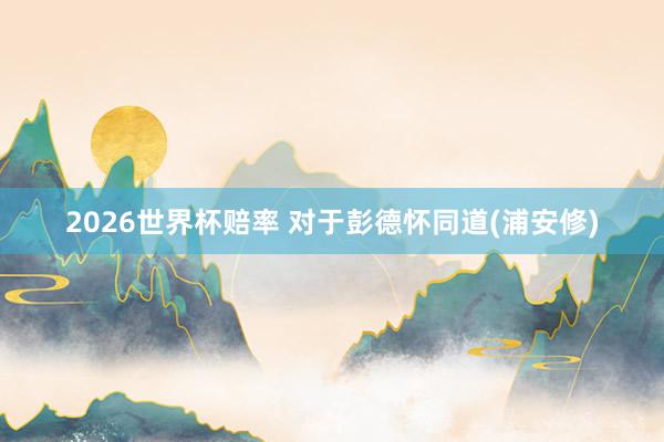 2026世界杯赔率 对于彭德怀同道(浦安修)