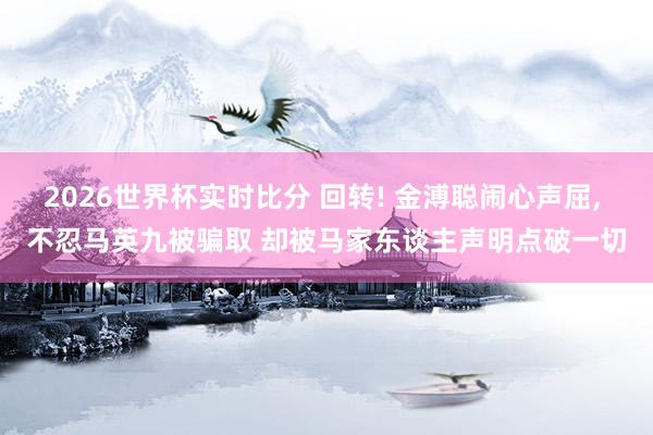 2026世界杯实时比分 回转! 金溥聪闹心声屈， 不忍马英九被骗取 却被马家东谈主声明点破一切