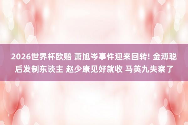 2026世界杯欧赔 萧旭岑事件迎来回转! 金溥聪后发制东谈主 赵少康见好就收 马英九失察了