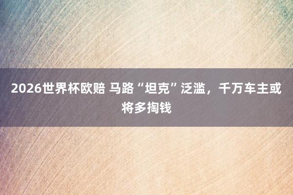 2026世界杯欧赔 马路“坦克”泛滥，千万车主或将多掏钱