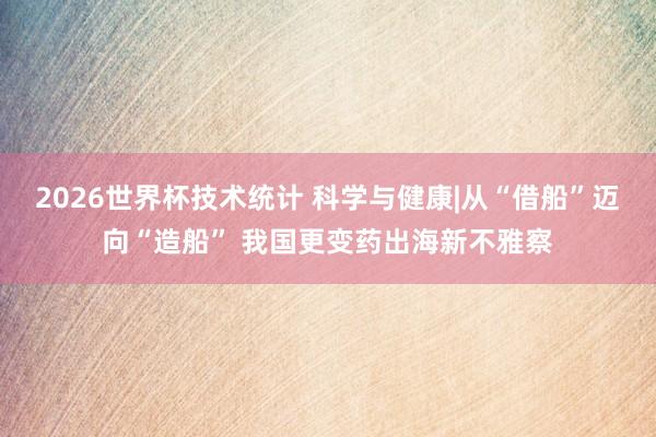2026世界杯技术统计 科学与健康|从“借船”迈向“造船” 我国更变药出海新不雅察