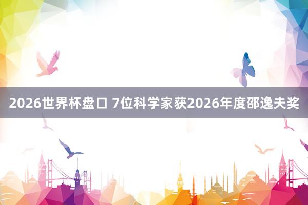 2026世界杯盘口 7位科学家获2026年度邵逸夫奖