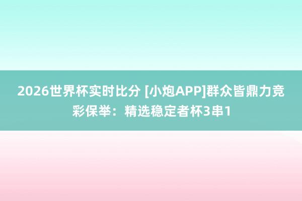 2026世界杯实时比分 [小炮APP]群众皆鼎力竞彩保举：精选稳定者杯3串1