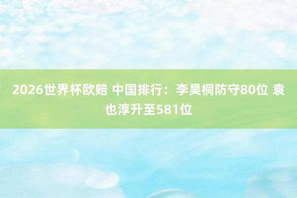 2026世界杯欧赔 中国排行：李昊桐防守80位 袁也淳升至581位
