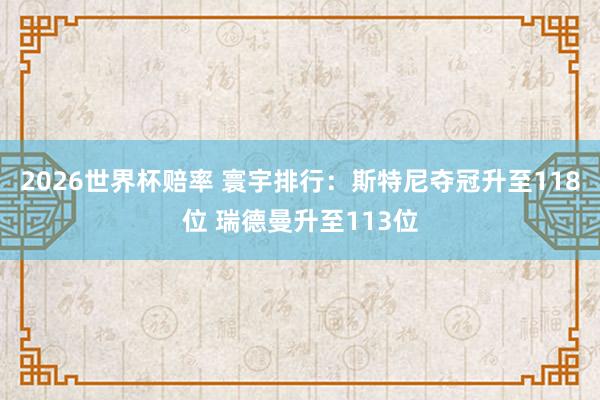 2026世界杯赔率 寰宇排行：斯特尼夺冠升至118位 瑞德曼升至113位