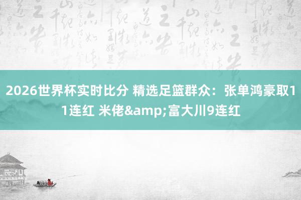 2026世界杯实时比分 精选足篮群众：张单鸿豪取11连红 米佬&富大川9连红