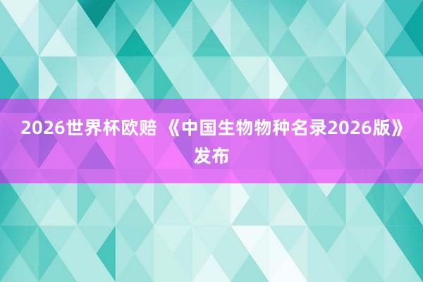 2026世界杯欧赔 《中国生物物种名录2026版》发布