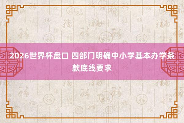2026世界杯盘口 四部门明确中小学基本办学条款底线要求