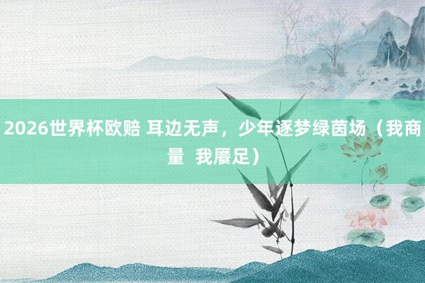 2026世界杯欧赔 耳边无声，少年逐梦绿茵场（我商量  我餍足）